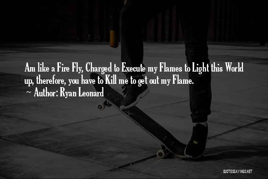 Ryan Leonard Quotes: Am Like A Fire Fly, Charged To Execute My Flames To Light This World Up, Therefore, You Have To Kill