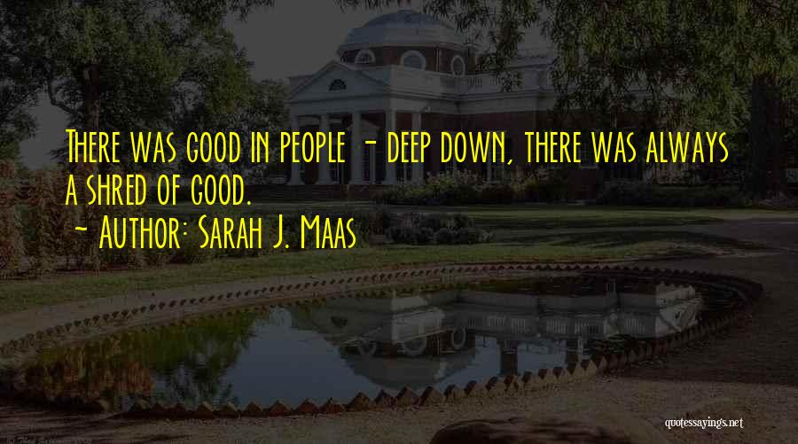 Sarah J. Maas Quotes: There Was Good In People - Deep Down, There Was Always A Shred Of Good.