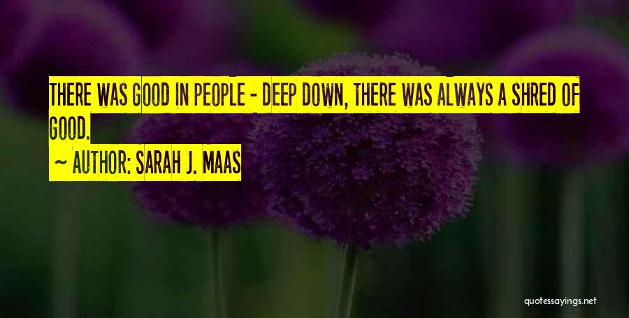 Sarah J. Maas Quotes: There Was Good In People - Deep Down, There Was Always A Shred Of Good.