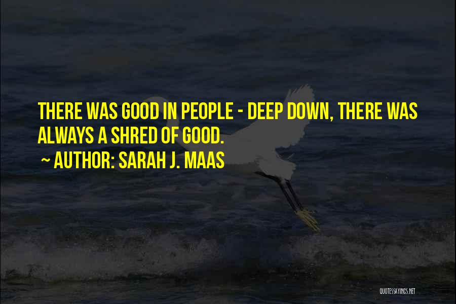 Sarah J. Maas Quotes: There Was Good In People - Deep Down, There Was Always A Shred Of Good.