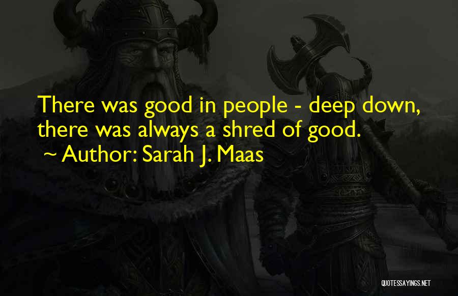 Sarah J. Maas Quotes: There Was Good In People - Deep Down, There Was Always A Shred Of Good.