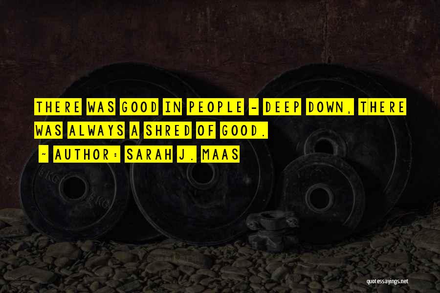Sarah J. Maas Quotes: There Was Good In People - Deep Down, There Was Always A Shred Of Good.