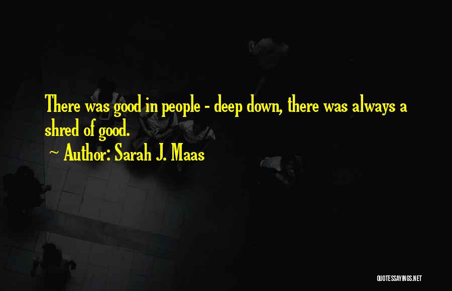 Sarah J. Maas Quotes: There Was Good In People - Deep Down, There Was Always A Shred Of Good.