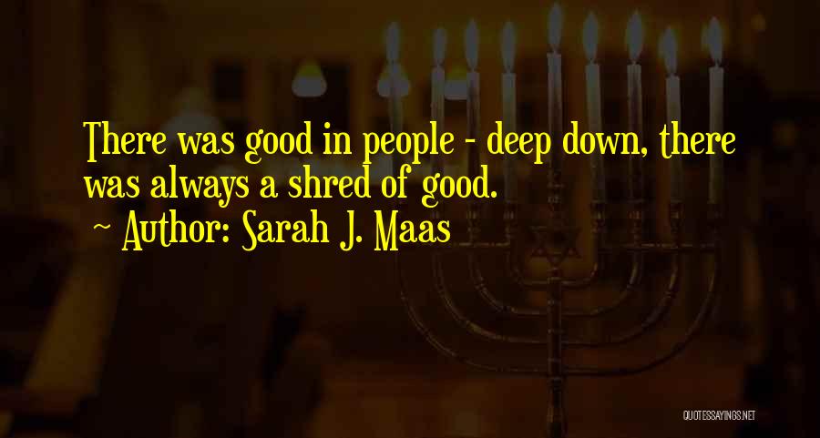Sarah J. Maas Quotes: There Was Good In People - Deep Down, There Was Always A Shred Of Good.