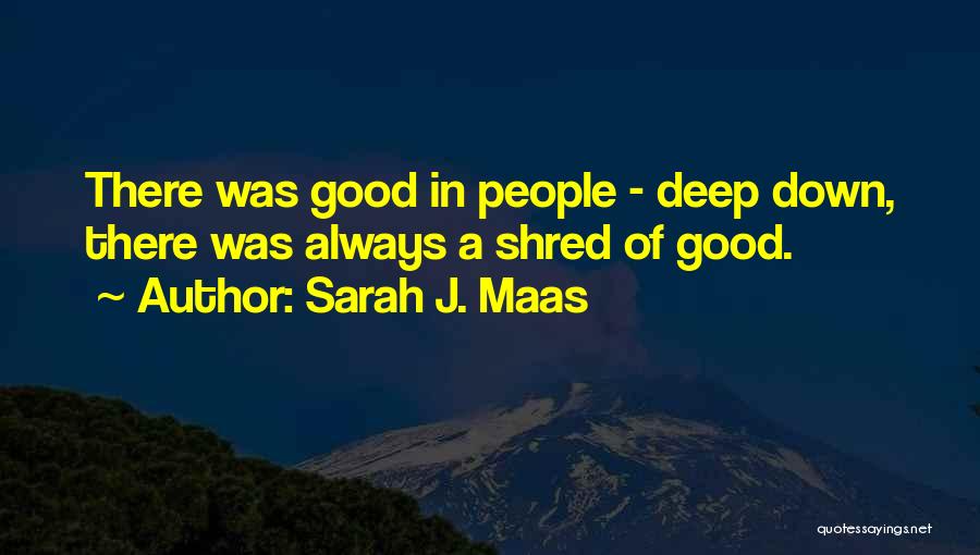 Sarah J. Maas Quotes: There Was Good In People - Deep Down, There Was Always A Shred Of Good.