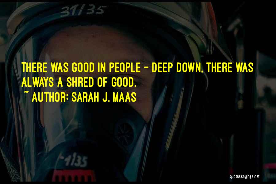 Sarah J. Maas Quotes: There Was Good In People - Deep Down, There Was Always A Shred Of Good.