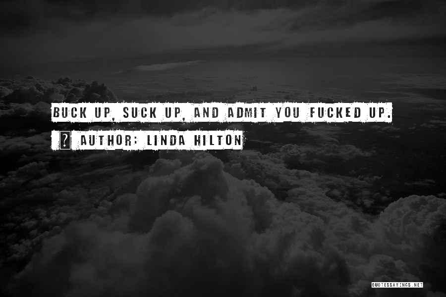 Linda Hilton Quotes: Buck Up, Suck Up, And Admit You Fucked Up.