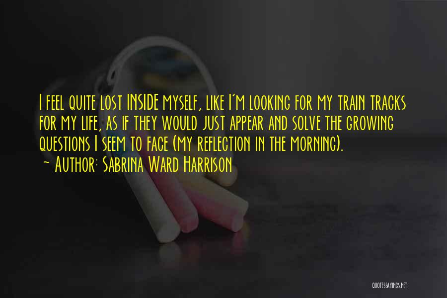 Sabrina Ward Harrison Quotes: I Feel Quite Lost Inside Myself, Like I'm Looking For My Train Tracks For My Life, As If They Would