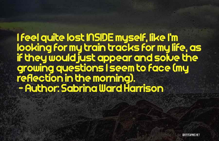 Sabrina Ward Harrison Quotes: I Feel Quite Lost Inside Myself, Like I'm Looking For My Train Tracks For My Life, As If They Would