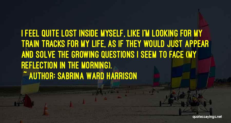 Sabrina Ward Harrison Quotes: I Feel Quite Lost Inside Myself, Like I'm Looking For My Train Tracks For My Life, As If They Would