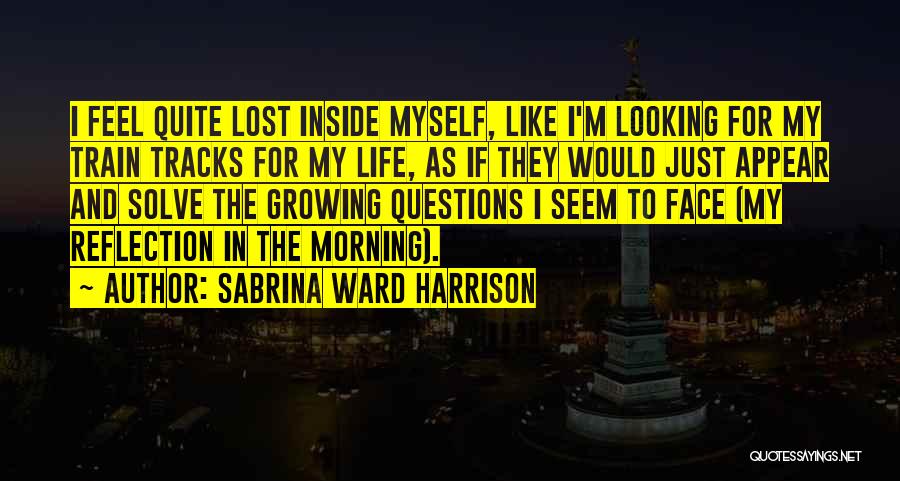 Sabrina Ward Harrison Quotes: I Feel Quite Lost Inside Myself, Like I'm Looking For My Train Tracks For My Life, As If They Would