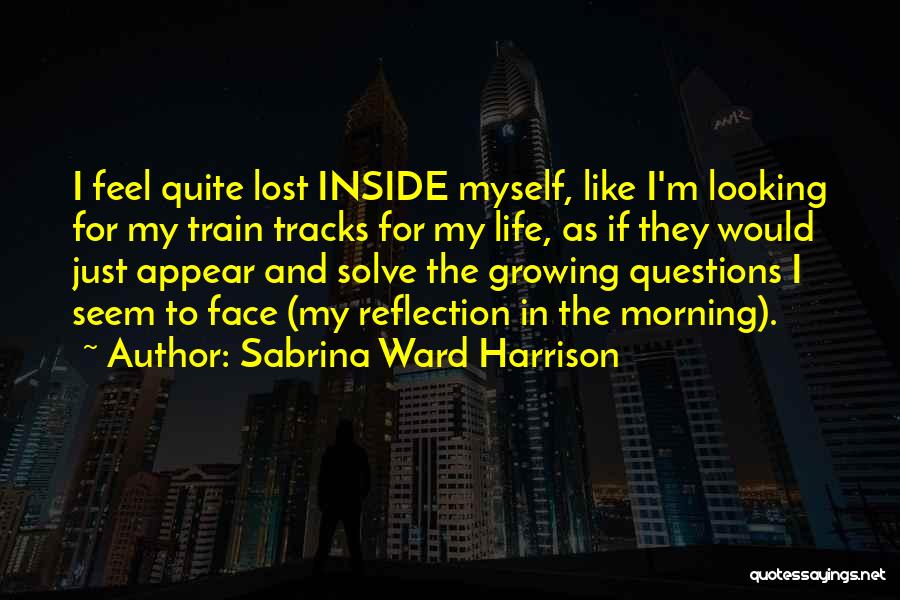 Sabrina Ward Harrison Quotes: I Feel Quite Lost Inside Myself, Like I'm Looking For My Train Tracks For My Life, As If They Would