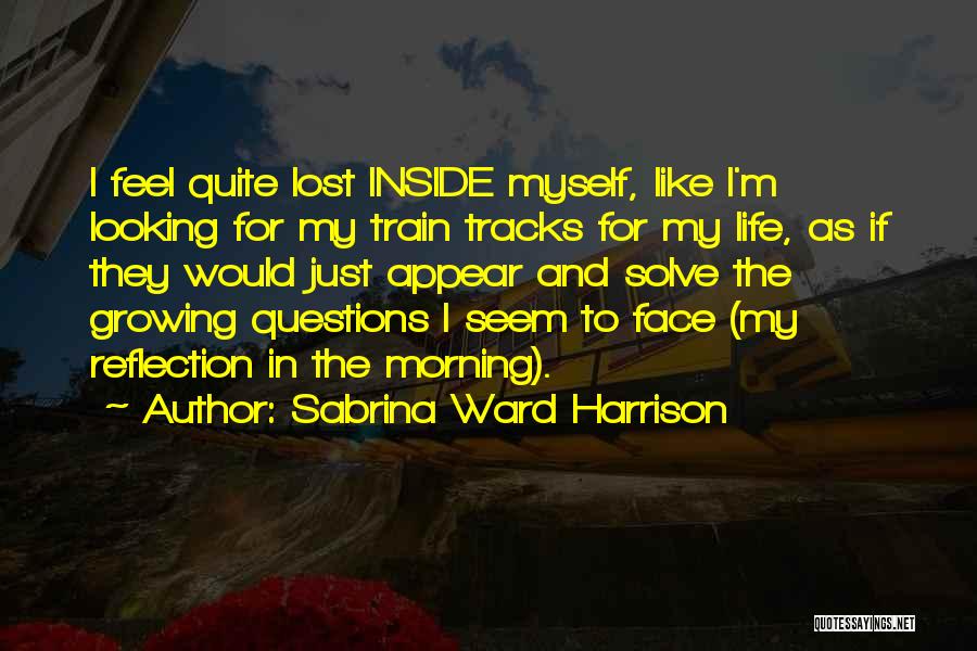 Sabrina Ward Harrison Quotes: I Feel Quite Lost Inside Myself, Like I'm Looking For My Train Tracks For My Life, As If They Would