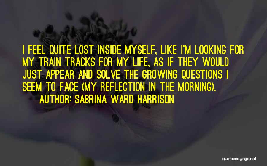 Sabrina Ward Harrison Quotes: I Feel Quite Lost Inside Myself, Like I'm Looking For My Train Tracks For My Life, As If They Would