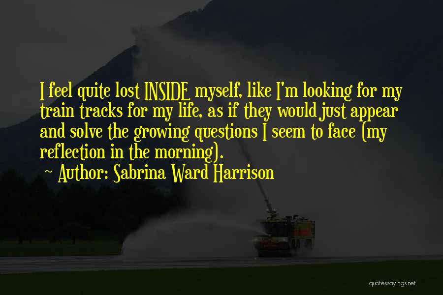 Sabrina Ward Harrison Quotes: I Feel Quite Lost Inside Myself, Like I'm Looking For My Train Tracks For My Life, As If They Would