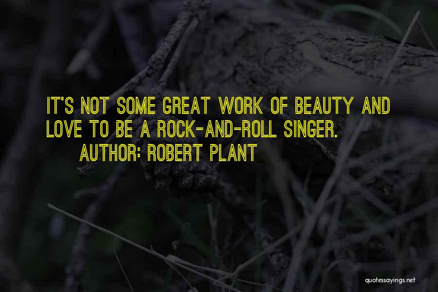Robert Plant Quotes: It's Not Some Great Work Of Beauty And Love To Be A Rock-and-roll Singer.