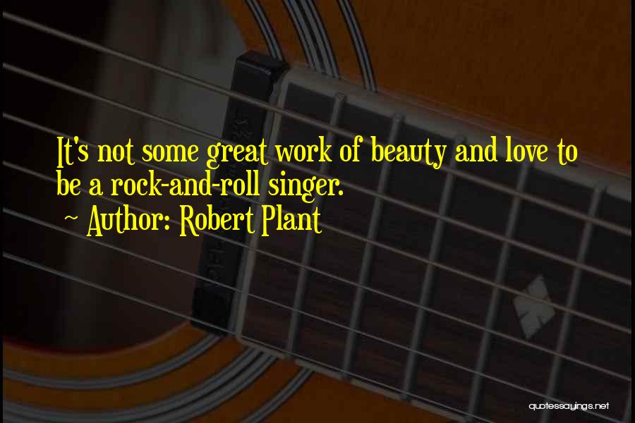 Robert Plant Quotes: It's Not Some Great Work Of Beauty And Love To Be A Rock-and-roll Singer.