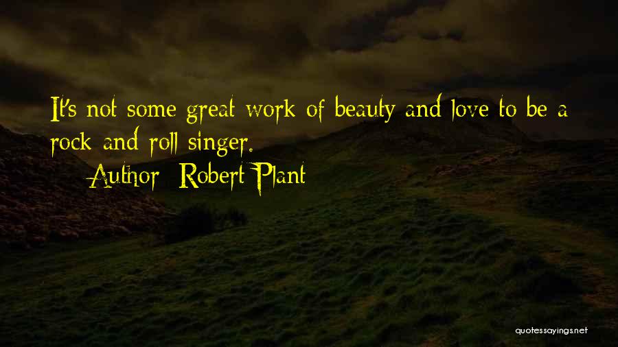 Robert Plant Quotes: It's Not Some Great Work Of Beauty And Love To Be A Rock-and-roll Singer.