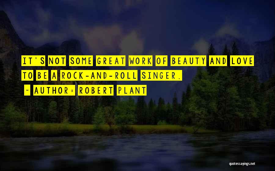 Robert Plant Quotes: It's Not Some Great Work Of Beauty And Love To Be A Rock-and-roll Singer.