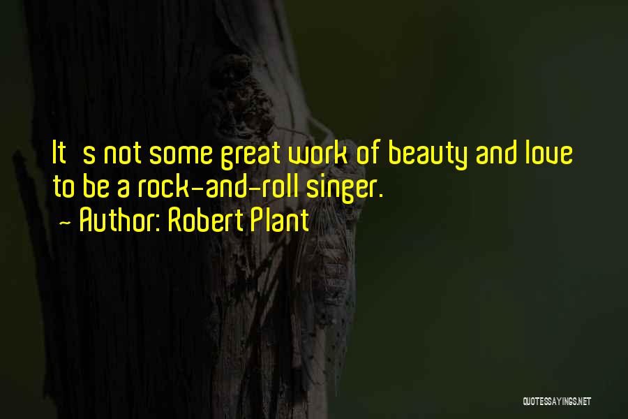 Robert Plant Quotes: It's Not Some Great Work Of Beauty And Love To Be A Rock-and-roll Singer.