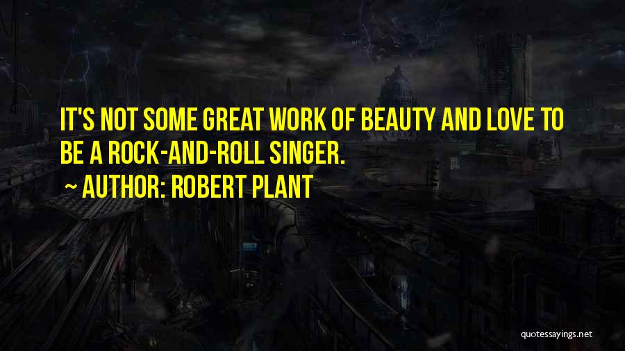 Robert Plant Quotes: It's Not Some Great Work Of Beauty And Love To Be A Rock-and-roll Singer.
