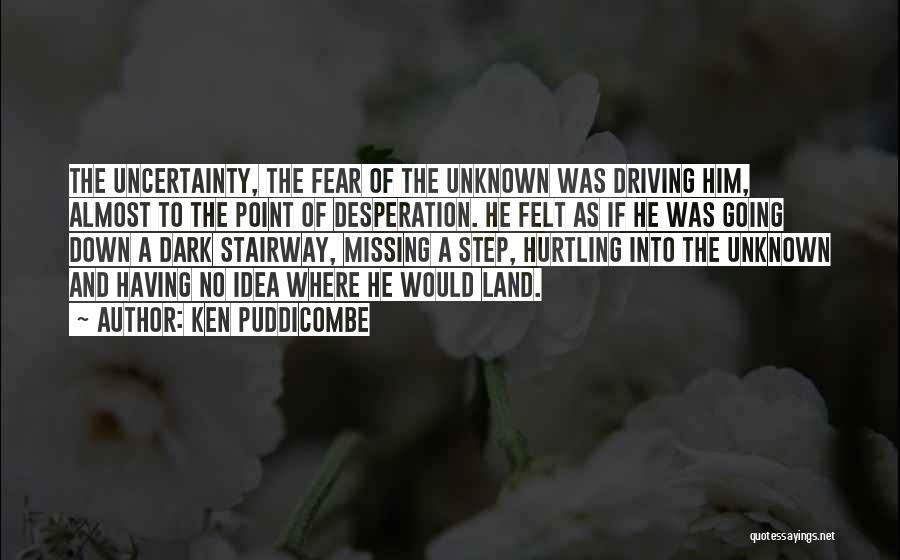 Ken Puddicombe Quotes: The Uncertainty, The Fear Of The Unknown Was Driving Him, Almost To The Point Of Desperation. He Felt As If