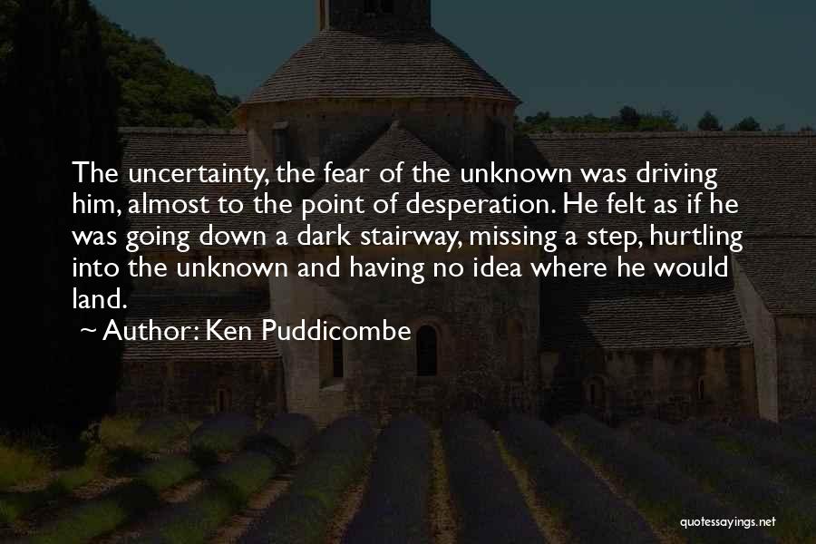 Ken Puddicombe Quotes: The Uncertainty, The Fear Of The Unknown Was Driving Him, Almost To The Point Of Desperation. He Felt As If