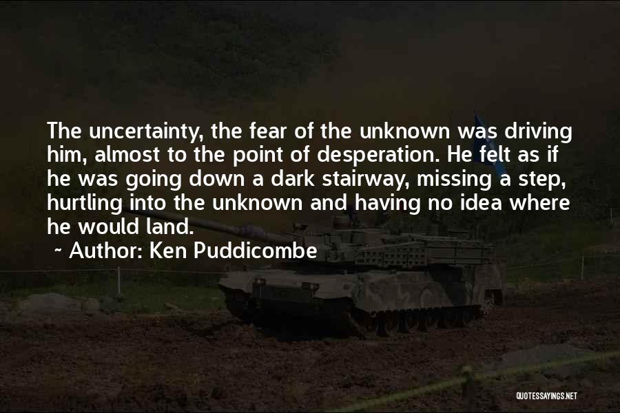 Ken Puddicombe Quotes: The Uncertainty, The Fear Of The Unknown Was Driving Him, Almost To The Point Of Desperation. He Felt As If