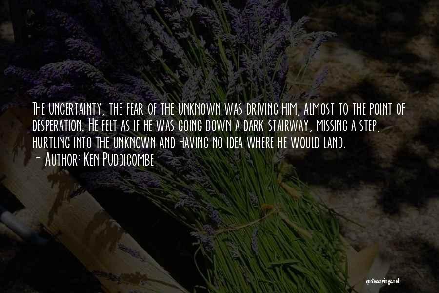 Ken Puddicombe Quotes: The Uncertainty, The Fear Of The Unknown Was Driving Him, Almost To The Point Of Desperation. He Felt As If