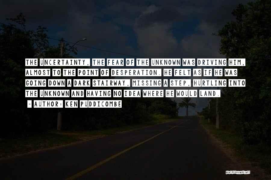 Ken Puddicombe Quotes: The Uncertainty, The Fear Of The Unknown Was Driving Him, Almost To The Point Of Desperation. He Felt As If