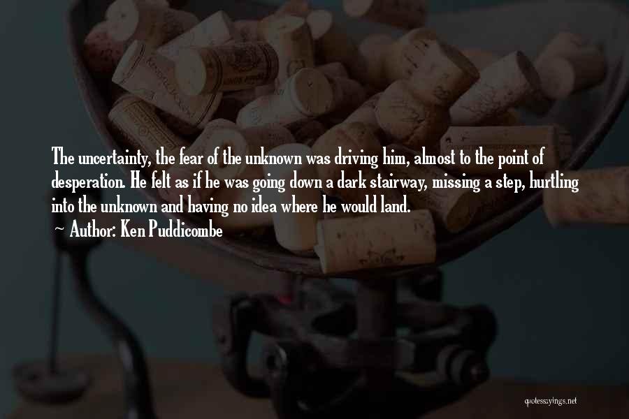 Ken Puddicombe Quotes: The Uncertainty, The Fear Of The Unknown Was Driving Him, Almost To The Point Of Desperation. He Felt As If