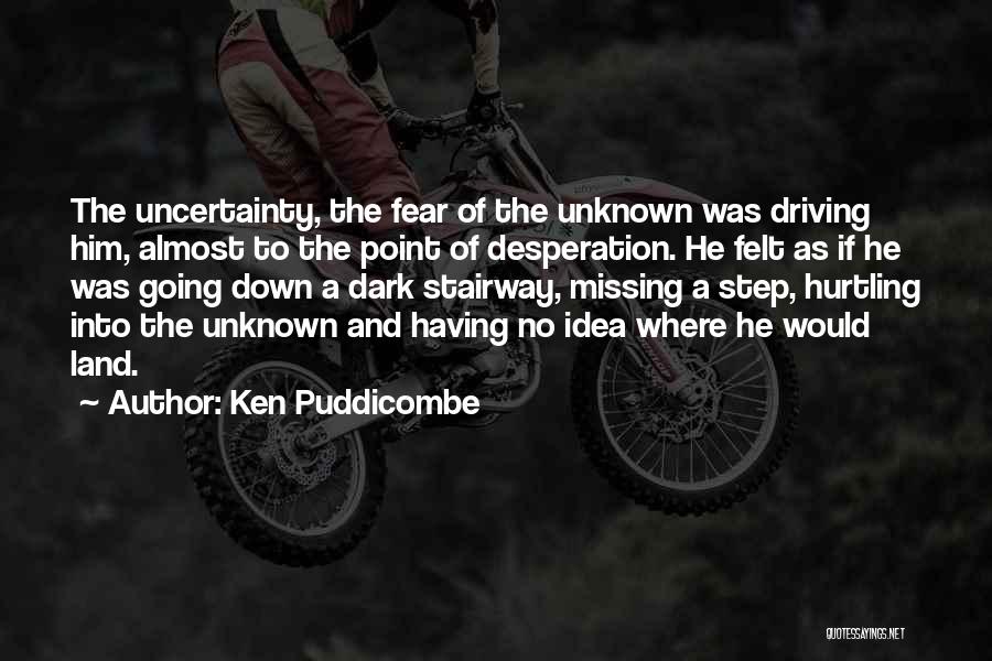 Ken Puddicombe Quotes: The Uncertainty, The Fear Of The Unknown Was Driving Him, Almost To The Point Of Desperation. He Felt As If