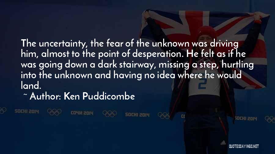 Ken Puddicombe Quotes: The Uncertainty, The Fear Of The Unknown Was Driving Him, Almost To The Point Of Desperation. He Felt As If