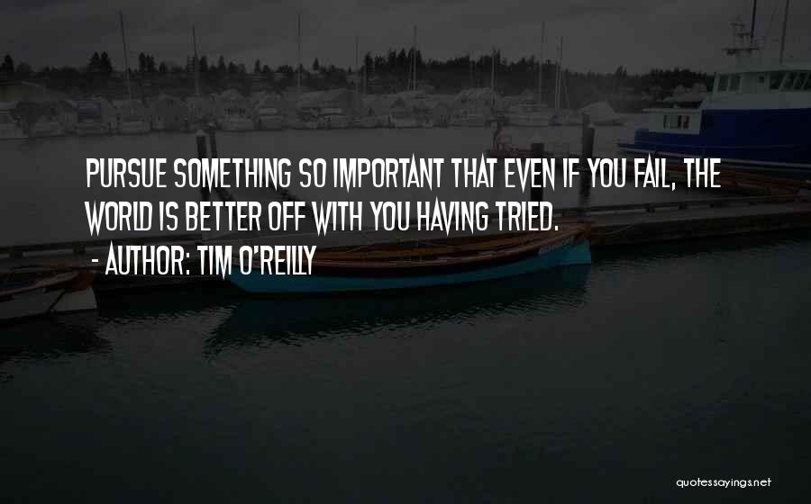 Tim O'Reilly Quotes: Pursue Something So Important That Even If You Fail, The World Is Better Off With You Having Tried.