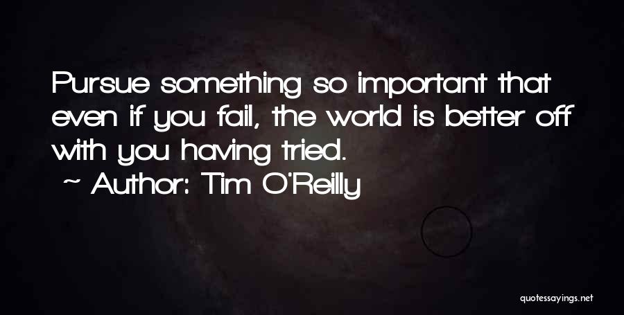 Tim O'Reilly Quotes: Pursue Something So Important That Even If You Fail, The World Is Better Off With You Having Tried.