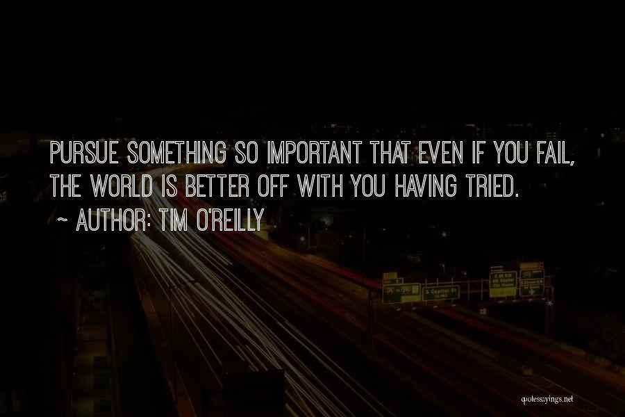 Tim O'Reilly Quotes: Pursue Something So Important That Even If You Fail, The World Is Better Off With You Having Tried.