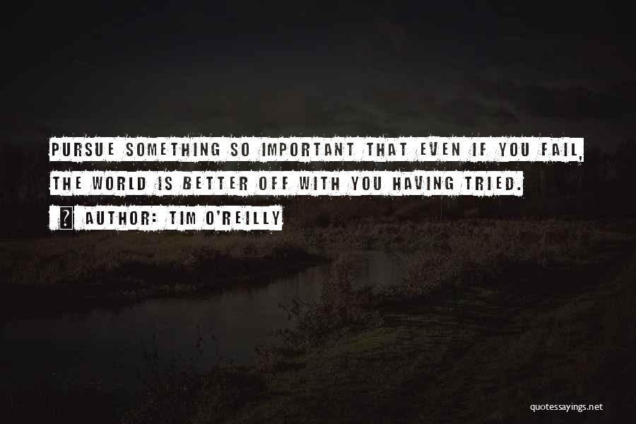 Tim O'Reilly Quotes: Pursue Something So Important That Even If You Fail, The World Is Better Off With You Having Tried.