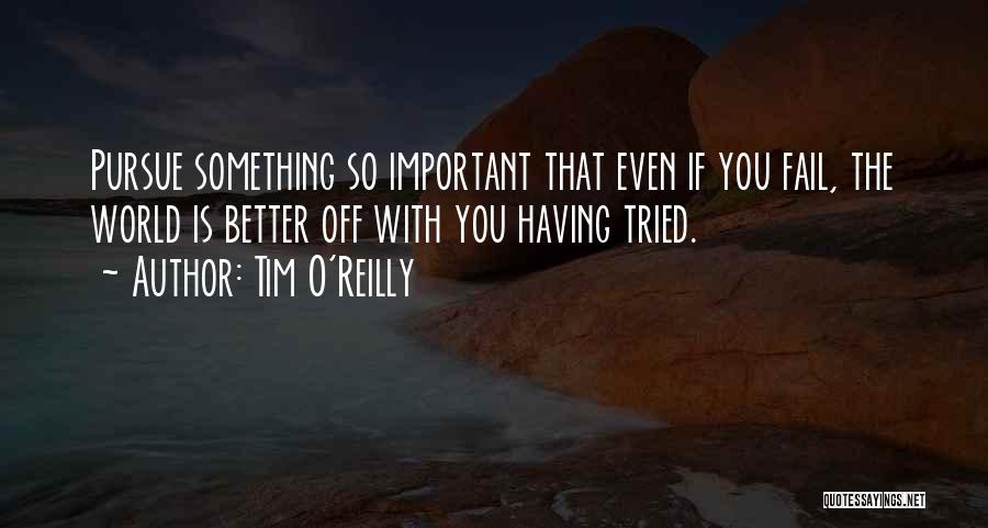 Tim O'Reilly Quotes: Pursue Something So Important That Even If You Fail, The World Is Better Off With You Having Tried.