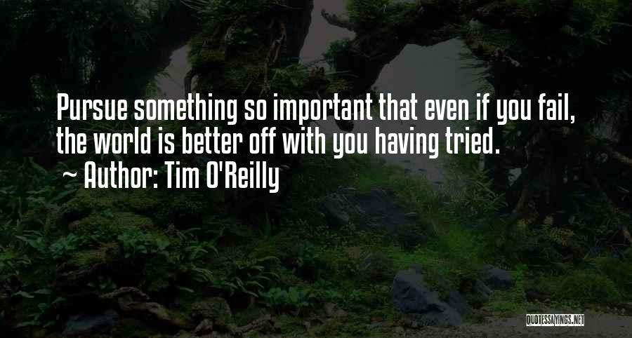 Tim O'Reilly Quotes: Pursue Something So Important That Even If You Fail, The World Is Better Off With You Having Tried.