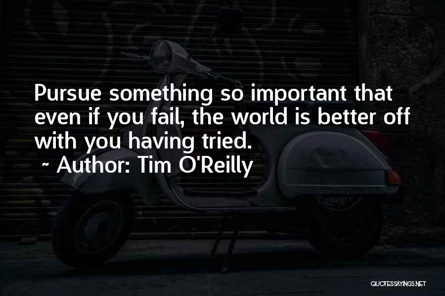 Tim O'Reilly Quotes: Pursue Something So Important That Even If You Fail, The World Is Better Off With You Having Tried.