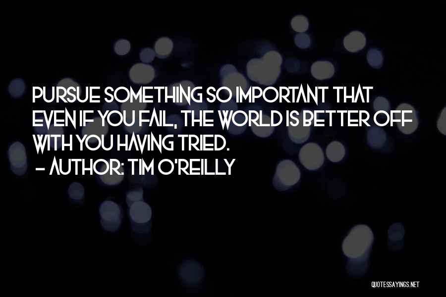 Tim O'Reilly Quotes: Pursue Something So Important That Even If You Fail, The World Is Better Off With You Having Tried.