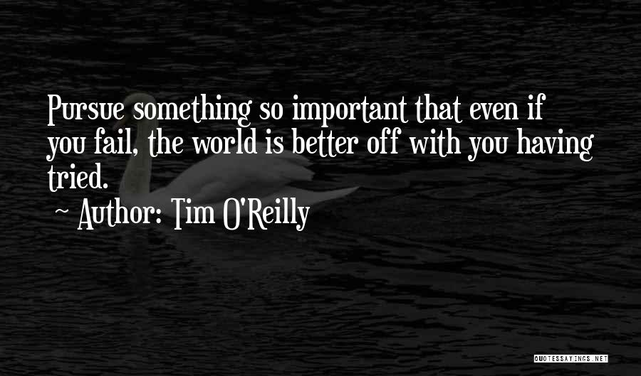 Tim O'Reilly Quotes: Pursue Something So Important That Even If You Fail, The World Is Better Off With You Having Tried.