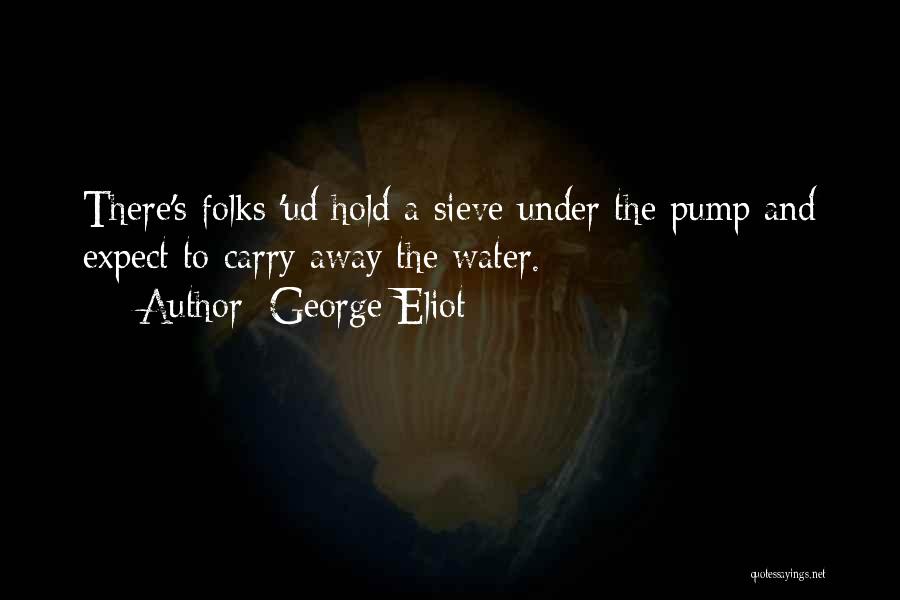 George Eliot Quotes: There's Folks 'ud Hold A Sieve Under The Pump And Expect To Carry Away The Water.