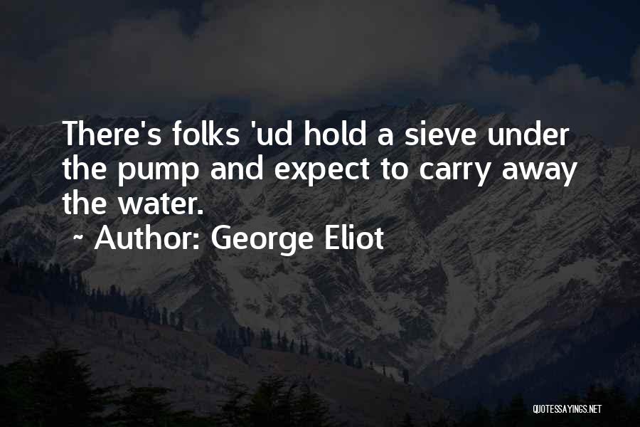 George Eliot Quotes: There's Folks 'ud Hold A Sieve Under The Pump And Expect To Carry Away The Water.