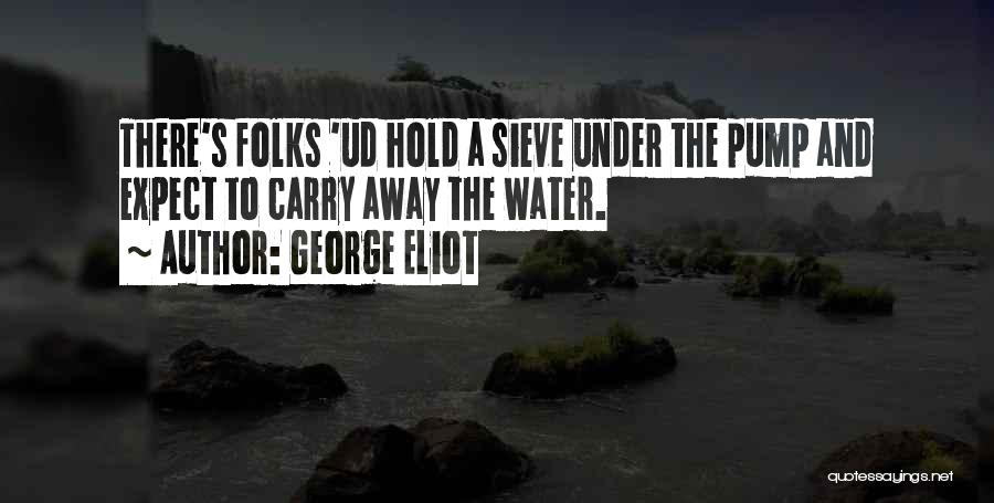 George Eliot Quotes: There's Folks 'ud Hold A Sieve Under The Pump And Expect To Carry Away The Water.