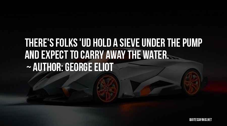 George Eliot Quotes: There's Folks 'ud Hold A Sieve Under The Pump And Expect To Carry Away The Water.