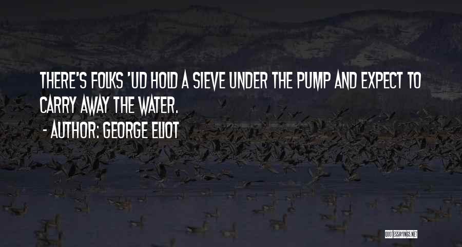 George Eliot Quotes: There's Folks 'ud Hold A Sieve Under The Pump And Expect To Carry Away The Water.