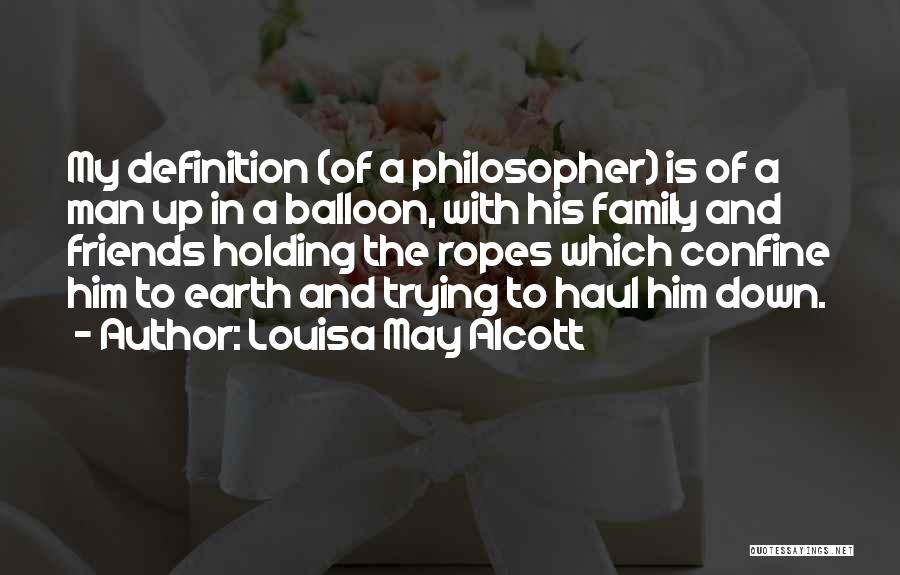 Louisa May Alcott Quotes: My Definition (of A Philosopher) Is Of A Man Up In A Balloon, With His Family And Friends Holding The