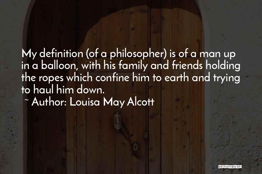 Louisa May Alcott Quotes: My Definition (of A Philosopher) Is Of A Man Up In A Balloon, With His Family And Friends Holding The