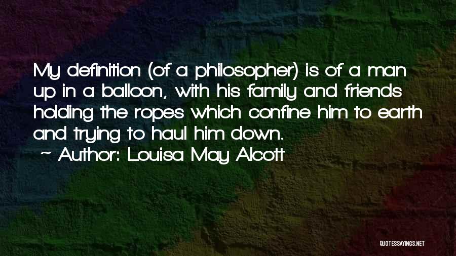 Louisa May Alcott Quotes: My Definition (of A Philosopher) Is Of A Man Up In A Balloon, With His Family And Friends Holding The